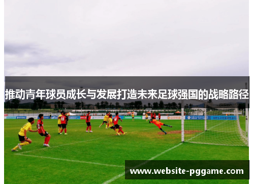 推动青年球员成长与发展打造未来足球强国的战略路径