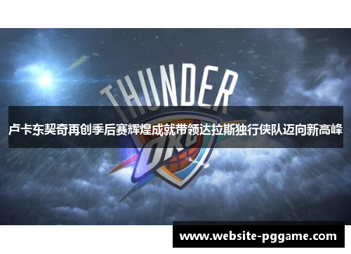 卢卡东契奇再创季后赛辉煌成就带领达拉斯独行侠队迈向新高峰