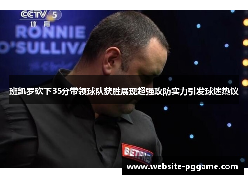 班凯罗砍下35分带领球队获胜展现超强攻防实力引发球迷热议