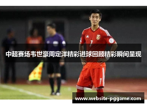 中超赛场韦世豪周定洋精彩进球回顾精彩瞬间呈现