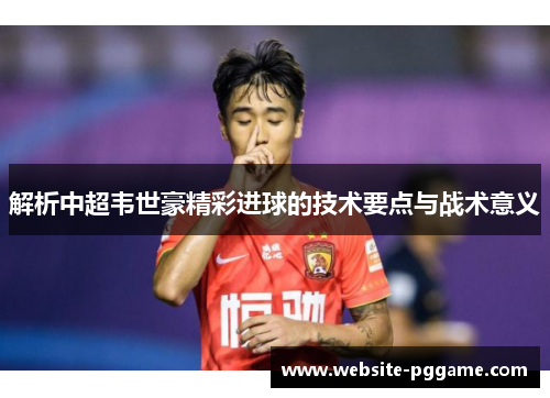 解析中超韦世豪精彩进球的技术要点与战术意义